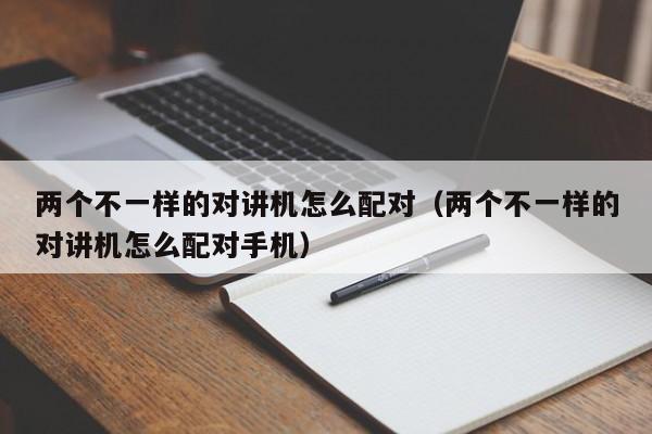 兩個(gè)不一樣的對(duì)講機(jī)怎么配對(duì)（兩個(gè)不一樣的對(duì)講機(jī)怎么配對(duì)手機(jī)）