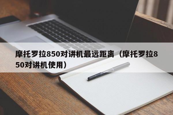 摩托羅拉850對(duì)講機(jī)最遠(yuǎn)距離（摩托羅拉850對(duì)講機(jī)使用）