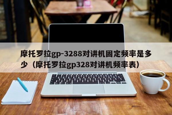 摩托羅拉gp-3288對(duì)講機(jī)固定頻率是多少（摩托羅拉gp328對(duì)講機(jī)頻率表）