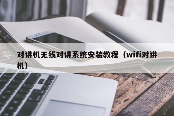 對(duì)講機(jī)無(wú)線對(duì)講系統(tǒng)安裝教程（wifi對(duì)講機(jī)）