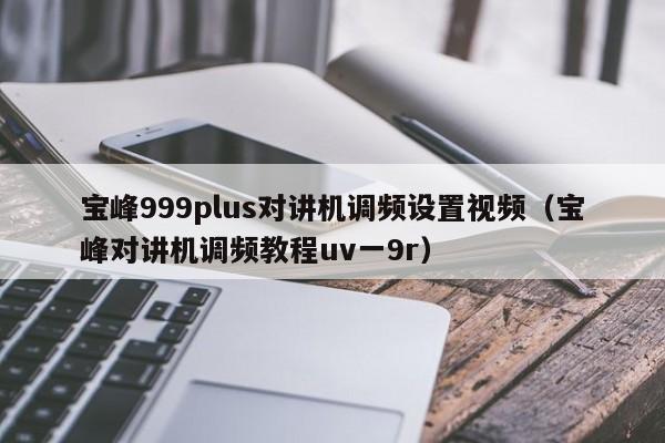 寶峰999plus對(duì)講機(jī)調(diào)頻設(shè)置視頻（寶峰對(duì)講機(jī)調(diào)頻教程uv一9r）