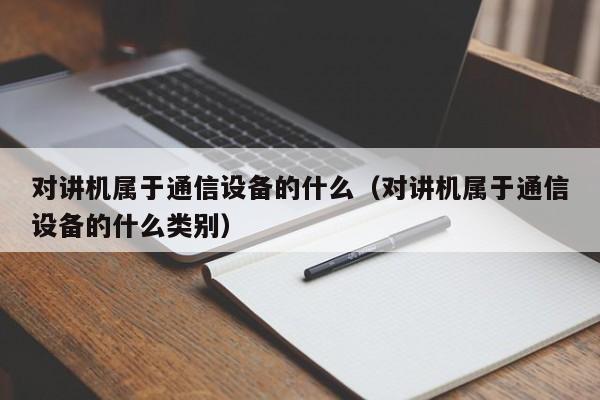 對講機屬于通信設(shè)備的什么（對講機屬于通信設(shè)備的什么類別）