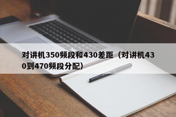 對(duì)講機(jī)350頻段和430差距（對(duì)講機(jī)430到470頻段分配）