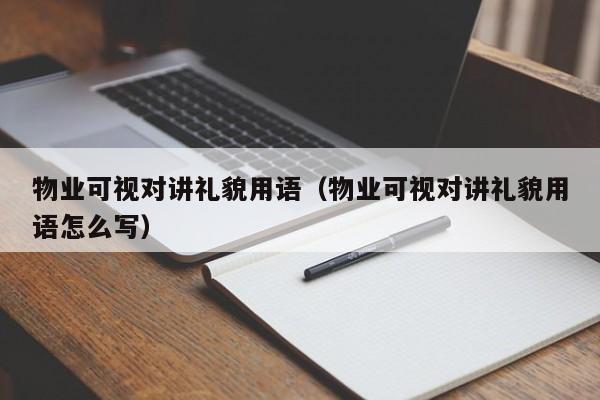 物業(yè)可視對(duì)講禮貌用語(yǔ)（物業(yè)可視對(duì)講禮貌用語(yǔ)怎么寫(xiě)）