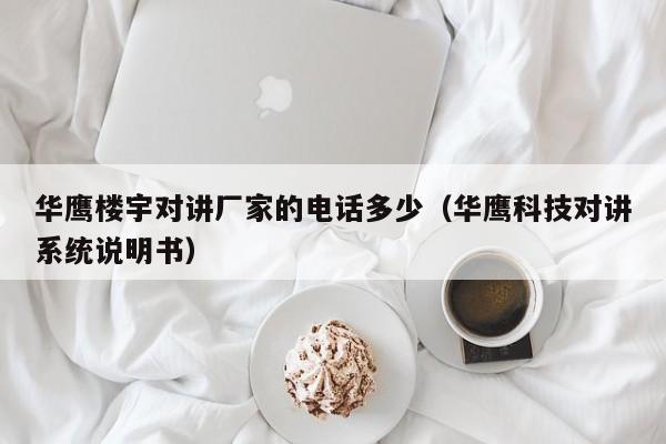 華鷹樓宇對講廠家的電話多少（華鷹科技對講系統(tǒng)說明書）