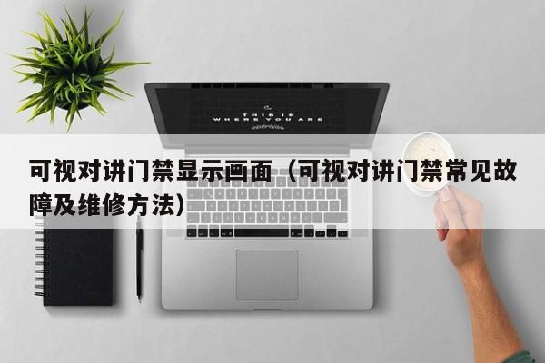 可視對講門禁顯示畫面（可視對講門禁常見故障及維修方法）