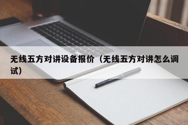 無線五方對講設(shè)備報(bào)價(jià)（無線五方對講怎么調(diào)試）