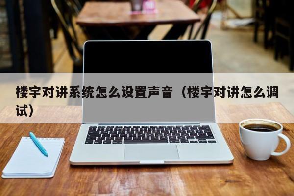 樓宇對講系統(tǒng)怎么設置聲音（樓宇對講怎么調(diào)試）