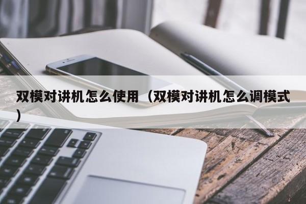 雙模對講機怎么使用（雙模對講機怎么調(diào)模式）