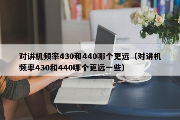 對(duì)講機(jī)頻率430和440哪個(gè)更遠(yuǎn)（對(duì)講機(jī)頻率430和440哪個(gè)更遠(yuǎn)一些）