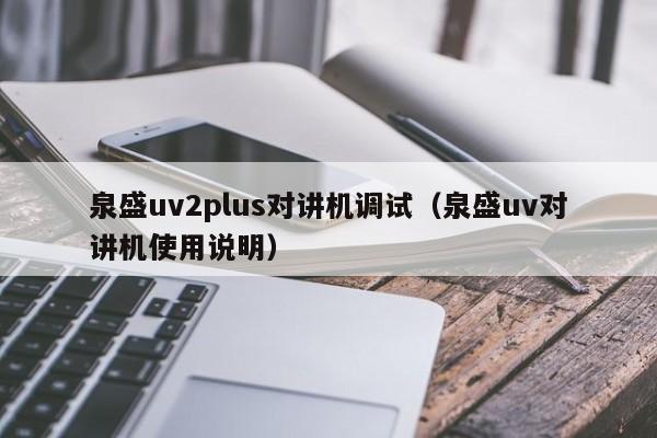 泉盛uv2plus對講機(jī)調(diào)試（泉盛uv對講機(jī)使用說明）