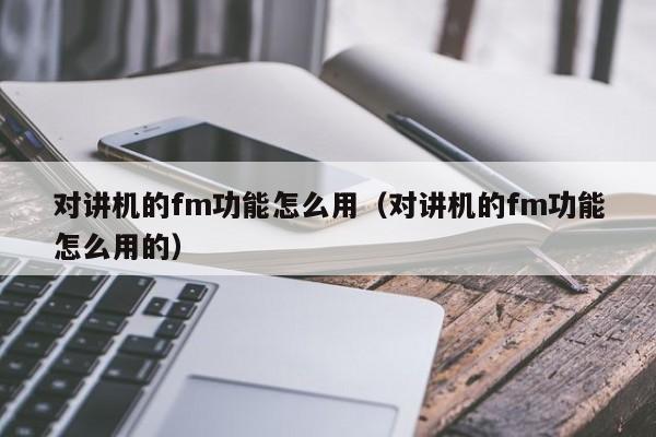 對講機的fm功能怎么用（對講機的fm功能怎么用的）