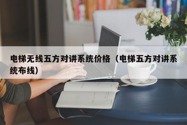 電梯無線五方對講系統(tǒng)價格（電梯五方對講系統(tǒng)布線）