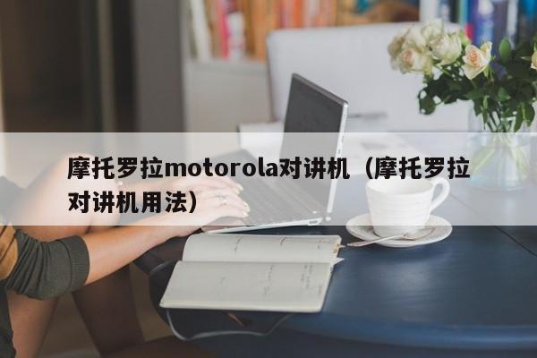 摩托羅拉motorola對(duì)講機(jī)（摩托羅拉對(duì)講機(jī)用法）