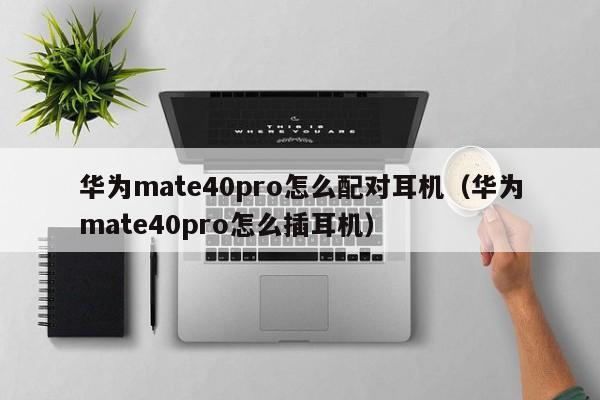 華為mate40pro怎么配對(duì)耳機(jī)（華為mate40pro怎么插耳機(jī)）